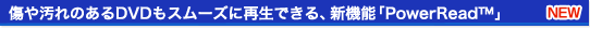傷や汚れのあるDVDもスムーズに再生できる、新機能「PowerRead」