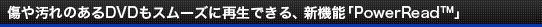 傷や汚れのあるDVDもスムーズに再生できる、新機能「PowerRead」