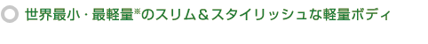 世界最小・最軽量※のスリム＆スタイリッシュな軽量ボディ