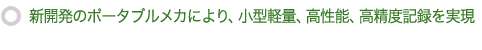 新開発のポータブルメカにより、小型軽量、高性能、高精度記録を実現